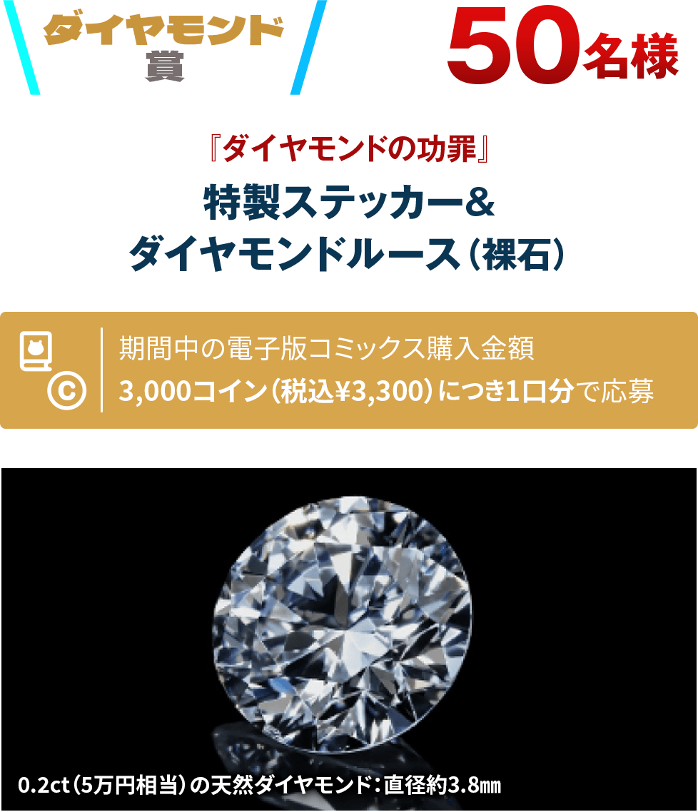 ダイヤモンド賞 50名様 『ダイヤモンドの功罪』特製ステッカー＆ダイヤモンドルース（裸石） 期間中の電子版コミックス購入金額3,000コイン（税込¥3,300）につき1口分で応募